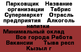 Парковщик › Название организации ­ Табрис Супермаркет › Отрасль предприятия ­ Алкоголь, напитки › Минимальный оклад ­ 17 000 - Все города Работа » Вакансии   . Тыва респ.,Кызыл г.